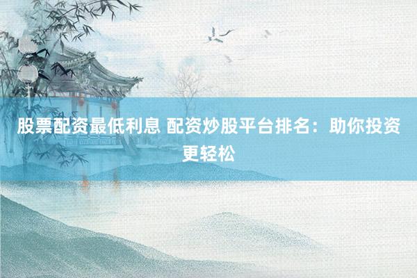 股票配资最低利息 配资炒股平台排名：助你投资更轻松