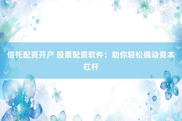 信托配资开户 股票配资软件：助你轻松撬动资本杠杆