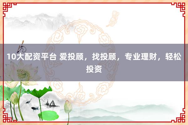 10大配资平台 爱投顾，找投顾，专业理财，轻松投资