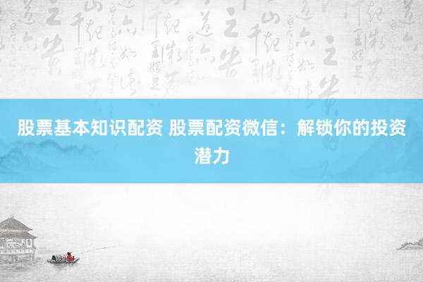 股票基本知识配资 股票配资微信：解锁你的投资潜力