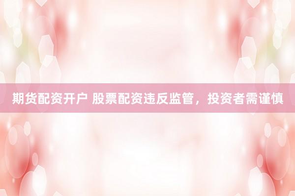 期货配资开户 股票配资违反监管，<a href=
