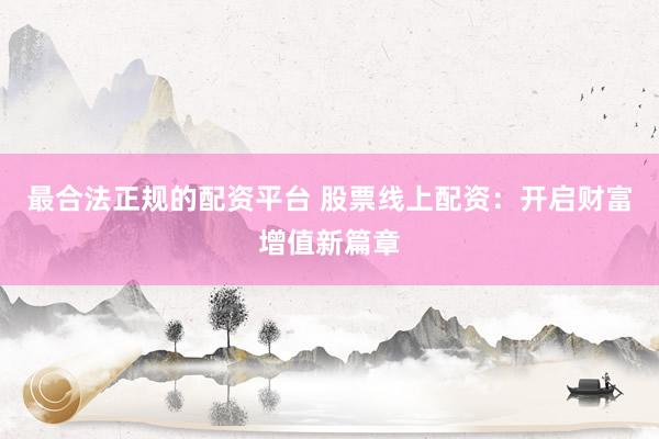 最合法正规的配资平台 股票线上配资：开启财富增值新篇章