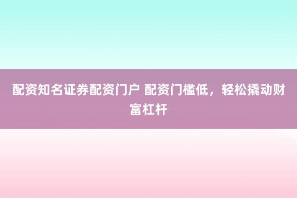 配资知名证券配资门户 配资门槛低，轻松撬动财富杠杆