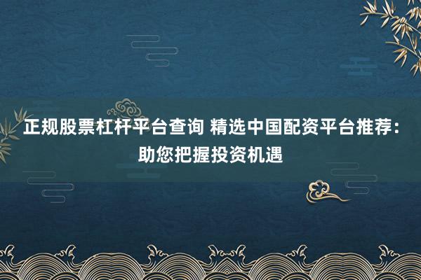 正规股票杠杆平台查询 精选中国配资平台推荐：助您把握投资机遇