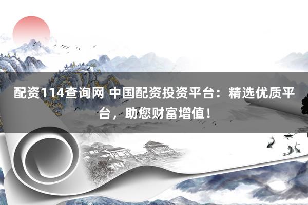 配资114查询网 中国配资投资平台：精选优质平台，助您财富增值！