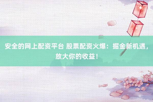 安全的网上配资平台 股票配资火爆：掘金新机遇，放大你的收益！