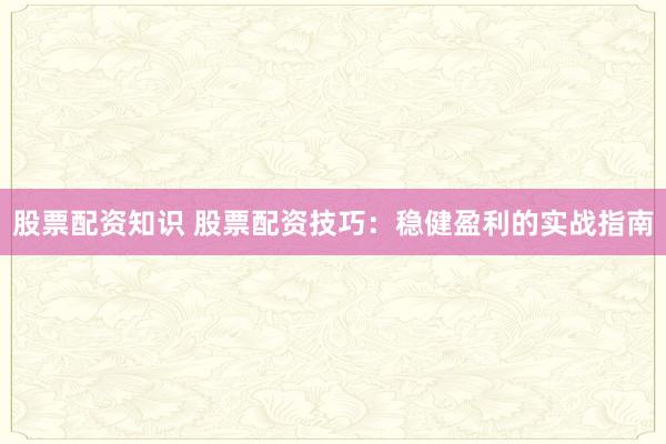 股票配资知识 股票配资技巧：稳健盈利的实战指南