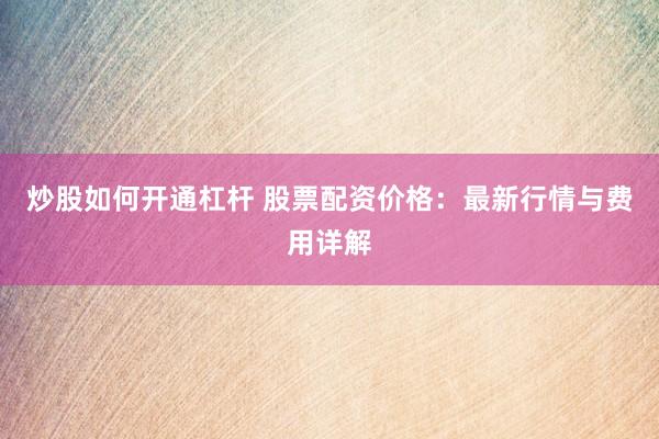 炒股如何开通杠杆 股票配资价格：最新行情与费用详解