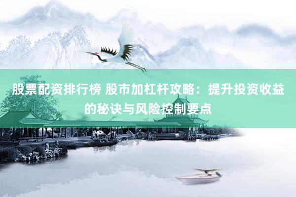 股票配资排行榜 股市加杠杆攻略：提升投资收益的秘诀与风险控制要点