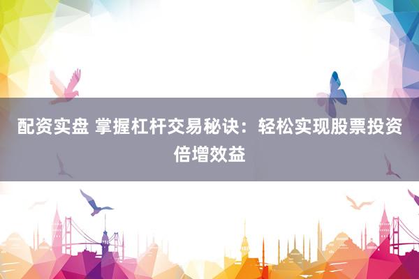 配资实盘 掌握杠杆交易秘诀：轻松实现股票投资倍增效益