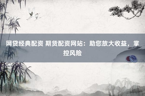 网贷经典配资 期货配资网站：助您放大收益，掌控风险