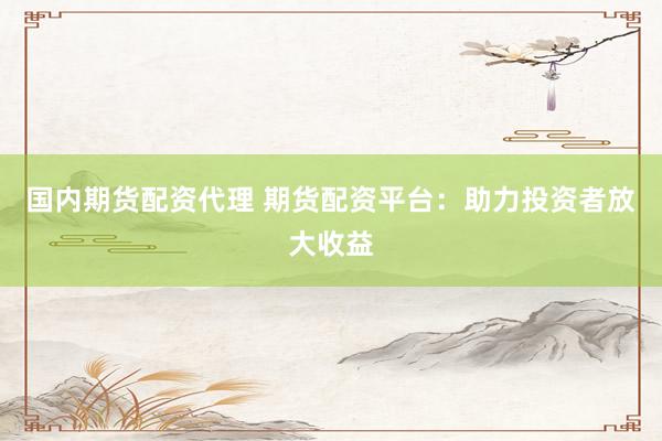 国内期货配资代理 期货配资平台：助力投资者放大收益
