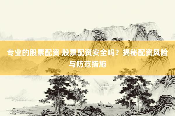 专业的股票配资 股票配资安全吗？揭秘配资风险与防范措施