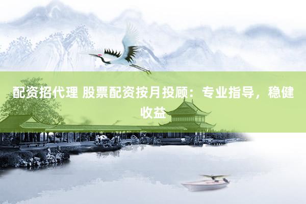 配资招代理 股票配资按月投顾：专业指导，稳健收益
