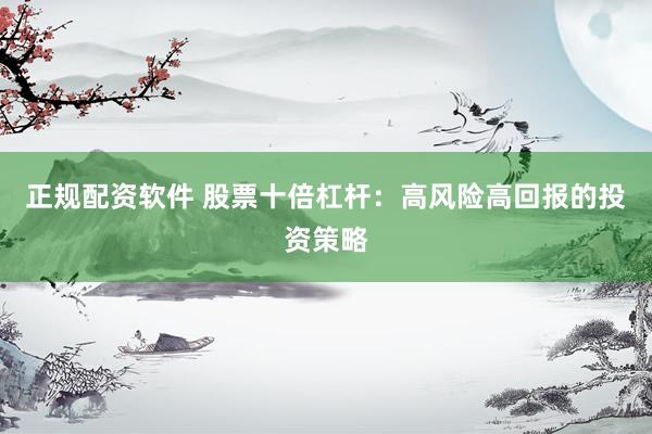 正规配资软件 股票十倍杠杆：高风险高回报的投资策略