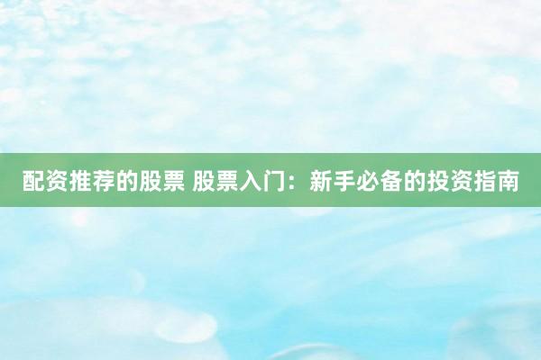 配资推荐的股票 股票入门：新手必备的投资指南