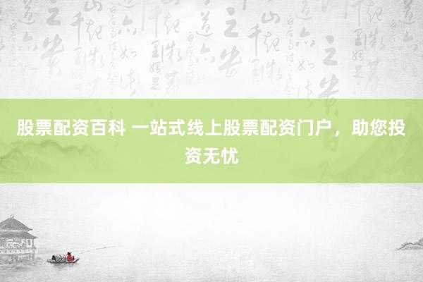股票配资百科 一站式线上股票配资门户，助您投资无忧