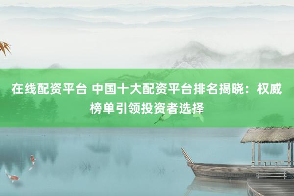 在线配资平台 中国十大配资平台排名揭晓：权威榜单引领投资者选择