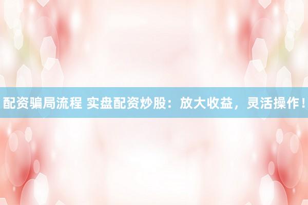 配资骗局流程 实盘配资炒股：放大收益，灵活操作！
