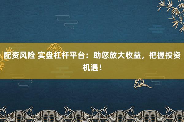 配资风险 实盘杠杆平台：助您放大收益，把握投资机遇！