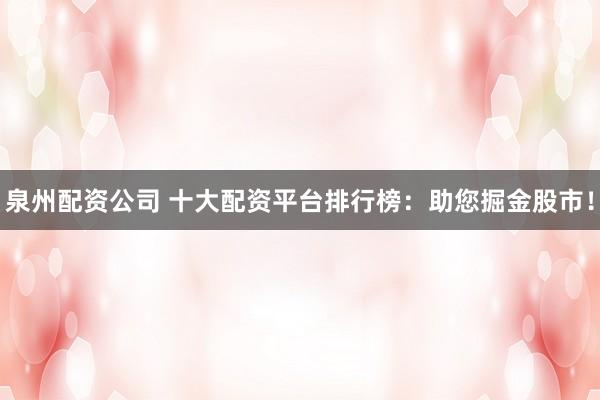 泉州配资公司 十大配资平台排行榜：助您掘金股市！