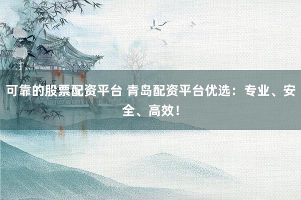 可靠的股票配资平台 青岛配资平台优选：专业、安全、高效！