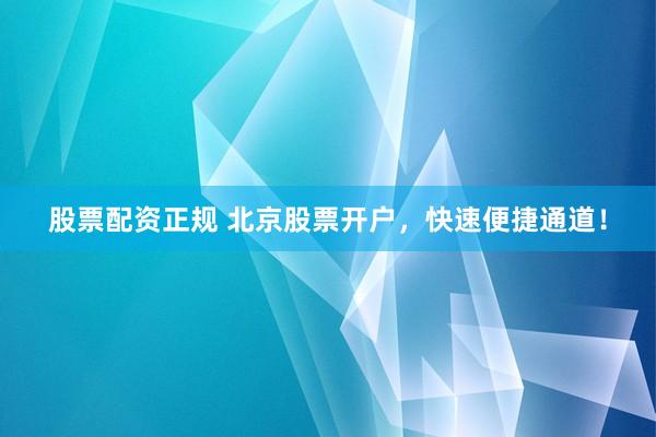 股票配资正规 北京股票开户，快速便捷通道！