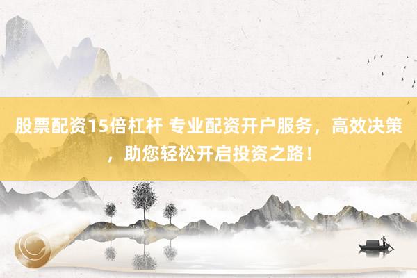 股票配资15倍杠杆 专业配资开户服务，高效决策，助您轻松开启投资之路！
