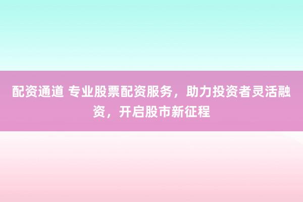 配资通道 专业股票配资服务，助力投资者灵活融资，开启股市新征程