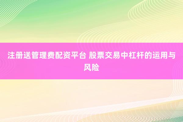 注册送管理费配资平台 股票交易中杠杆的运用与风险