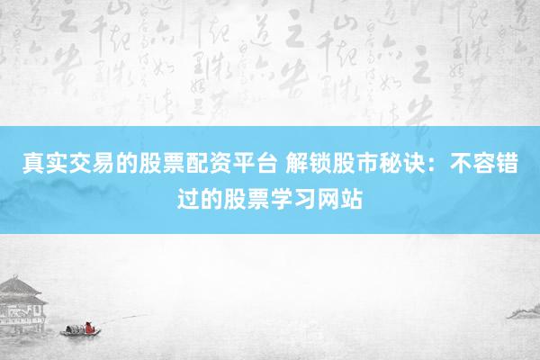 真实交易的股票配资平台 解锁股市秘诀：不容错过的股票学习网站