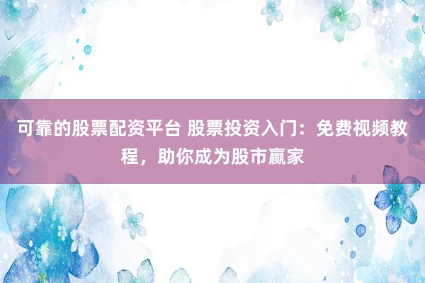 可靠的股票配资平台 股票投资入门：免费视频教程，助你成为股市赢家