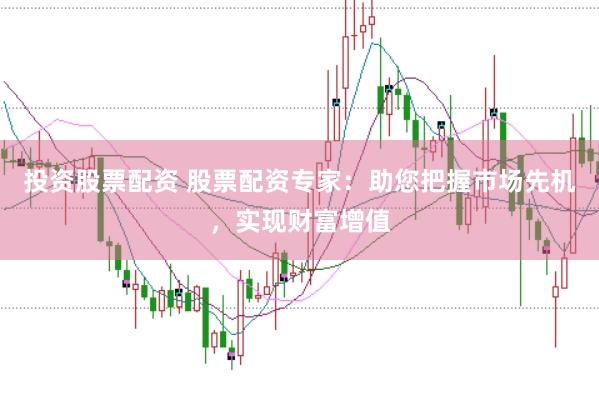 投资股票配资 股票配资专家：助您把握市场先机，实现财富增值