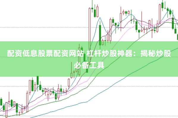配资低息股票配资网站 杠杆炒股神器：揭秘炒股必备工具