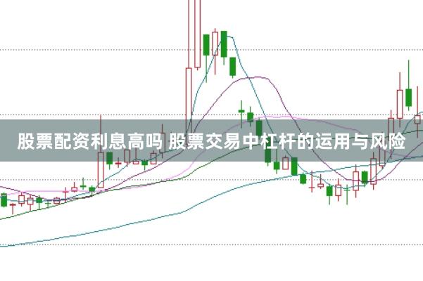 股票配资利息高吗 股票交易中杠杆的运用与风险