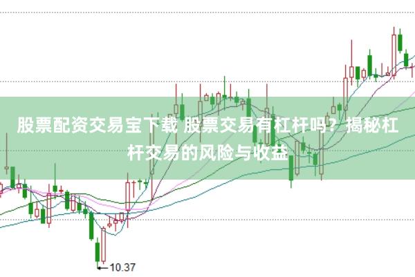 股票配资交易宝下载 股票交易有杠杆吗？揭秘杠杆交易的风险与收益