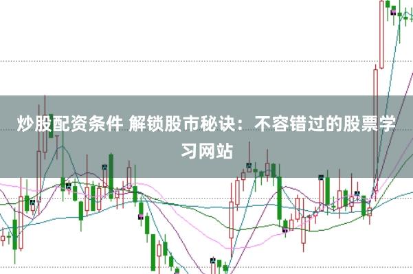 炒股配资条件 解锁股市秘诀：不容错过的股票学习网站