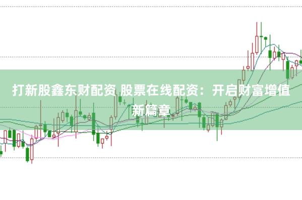 打新股鑫东财配资 股票在线配资：开启财富增值新篇章