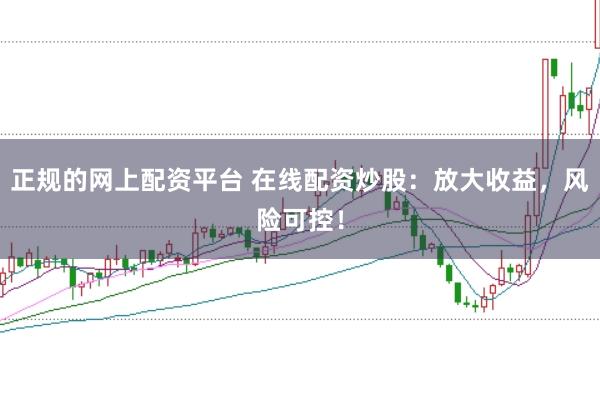 正规的网上配资平台 在线配资炒股：放大收益，风险可控！