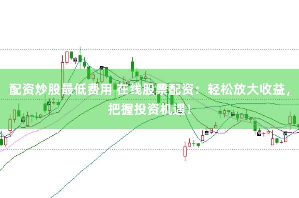 配资炒股最低费用 在线股票配资：轻松放大收益，把握投资机遇！