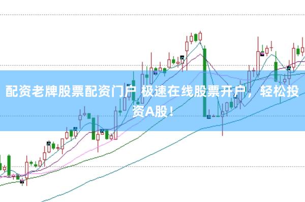 配资老牌股票配资门户 极速在线股票开户，轻松投资A股！