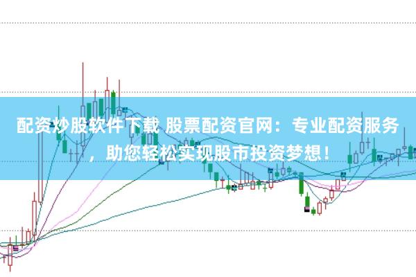 配资炒股软件下载 股票配资官网：专业配资服务，助您轻松实现股市投资梦想！