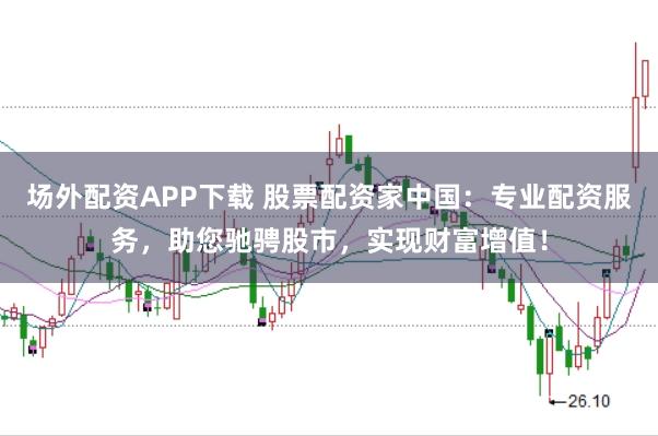 场外配资APP下载 股票配资家中国：专业配资服务，助您驰骋股市，实现财富增值！