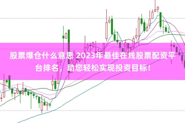 股票爆仓什么意思 2023年最佳在线股票配资平台排名，助您轻松实现投资目标！