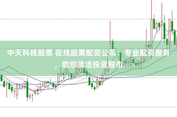 中天科技股票 在线股票配资公司：专业配资服务，助您灵活投资股市