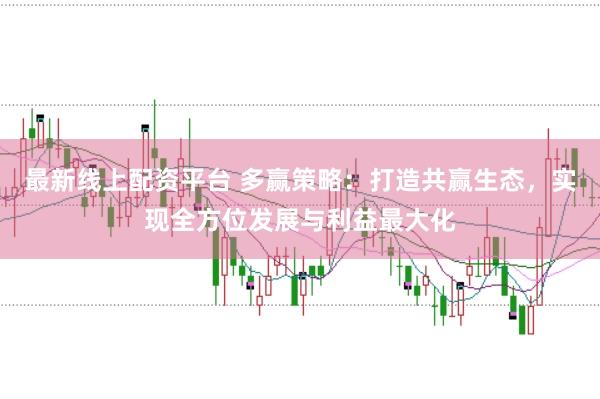 最新线上配资平台 多赢策略：打造共赢生态，实现全方位发展与利益最大化
