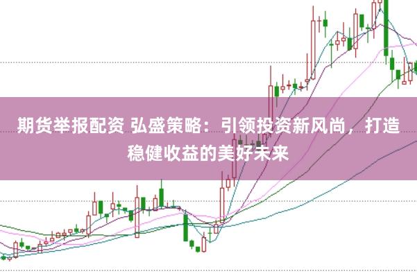期货举报配资 弘盛策略：引领投资新风尚，打造稳健收益的美好未来