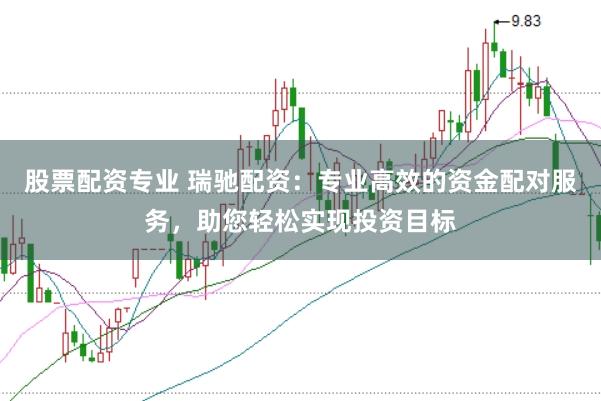 股票配资专业 瑞驰配资：专业高效的资金配对服务，助您轻松实现投资目标