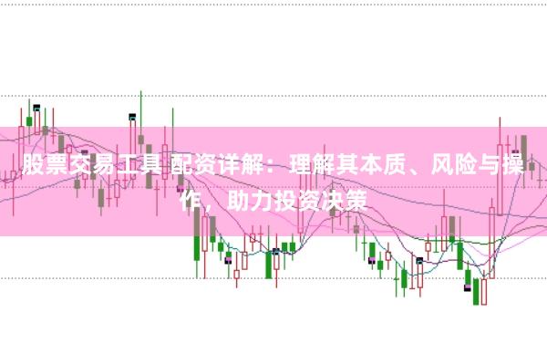 股票交易工具 配资详解：理解其本质、风险与操作，助力投资决策