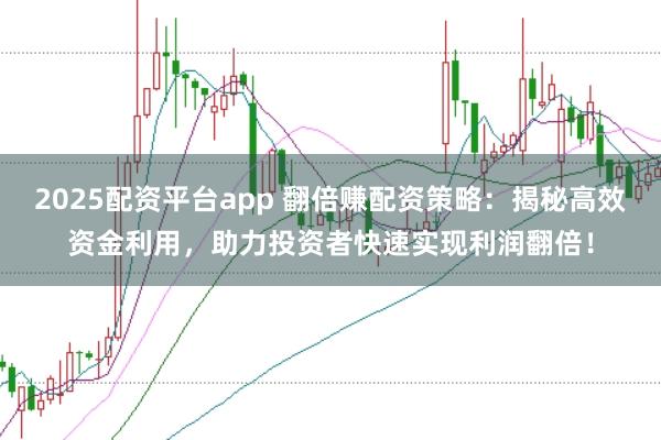 2025配资平台app 翻倍赚配资策略：揭秘高效资金利用，助力投资者快速实现利润翻倍！